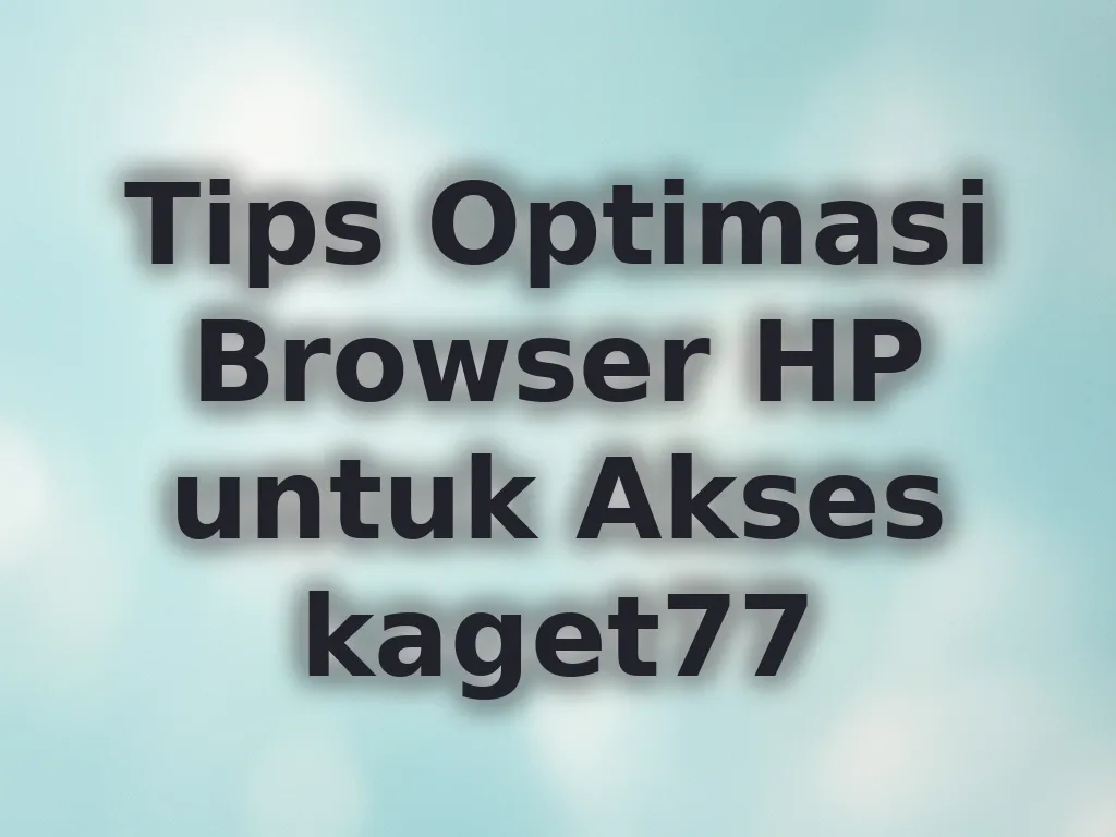 Tips Optimasi Browser HP untuk Akses kaget77